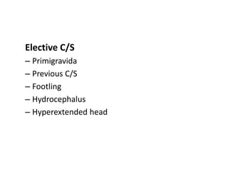 Elective C/S
– Primigravida
– Previous C/S
– Footling
– Hydrocephalus
– Hyperextended head
 
