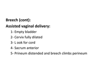 Breech (cont):
Assisted vaginal delivery:
1- Empty bladder
2- Cervix fully dilated
3- L ook for cord
4- Sacrum anterior
5- Prineum distended and breech climbs perineum
 