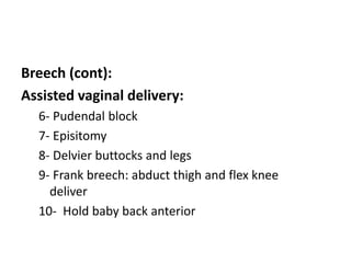 Breech (cont):
Assisted vaginal delivery:
6- Pudendal block
7- Episitomy
8- Delvier buttocks and legs
9- Frank breech: abduct thigh and flex knee
deliver
10- Hold baby back anterior
 