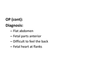 OP (cont):
Diagnosis:
– Flat abdomen
– Fetal parts anterior
– Difficult to feel the back
– Fetal heart at flanks
 