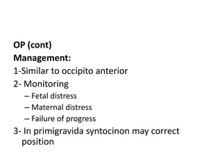 OP (cont)
Management:
1-Similar to occipito anterior
2- Monitoring
– Fetal distress
– Maternal distress
– Failure of progress
3- In primigravida syntocinon may correct
position
 