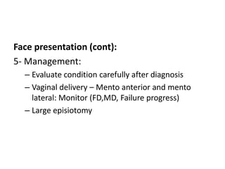 Face presentation (cont):
5- Management:
– Evaluate condition carefully after diagnosis
– Vaginal delivery – Mento anterior and mento
lateral: Monitor (FD,MD, Failure progress)
– Large episiotomy
 