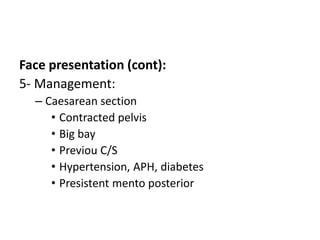 Face presentation (cont):
5- Management:
– Caesarean section
• Contracted pelvis
• Big bay
• Previou C/S
• Hypertension, APH, diabetes
• Presistent mento posterior
 