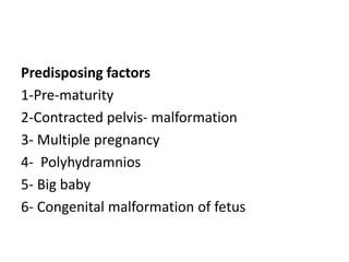 Predisposing factors
1-Pre-maturity
2-Contracted pelvis- malformation
3- Multiple pregnancy
4- Polyhydramnios
5- Big baby
6- Congenital malformation of fetus
 