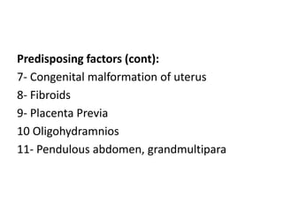 Predisposing factors (cont):
7- Congenital malformation of uterus
8- Fibroids
9- Placenta Previa
10 Oligohydramnios
11- Pendulous abdomen, grandmultipara
 