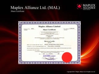Maplex Alliance Ltd. (MAL)
Share Certificate




                             Copyright 2013 © Maplex Alliance Ltd. All rights reserved.
 