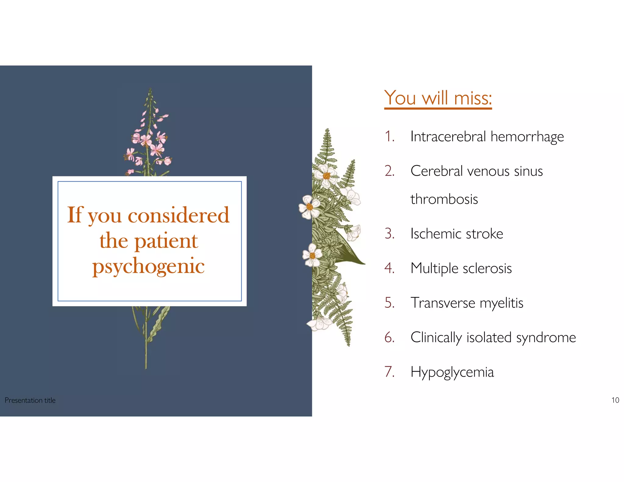 If you considered
the patient
psychogenic
You will miss:
1. Intracerebral hemorrhage
2. Cerebral venous sinus
thrombosis
3. Ischemic stroke
4. Multiple sclerosis
5. Transverse myelitis
6. Clinically isolated syndrome
7. Hypoglycemia
Presentation title 10
 