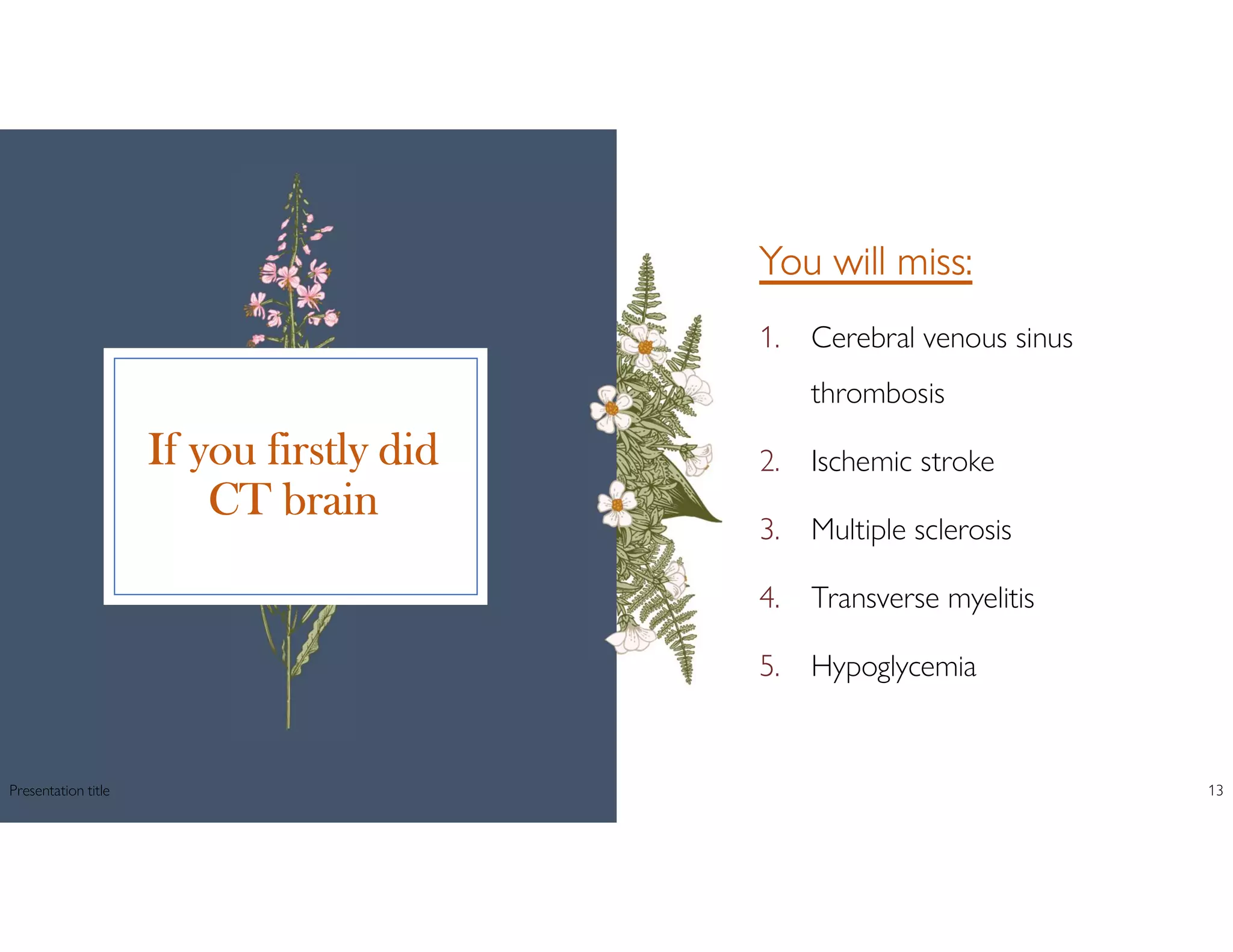 If you firstly did
CT brain
You will miss:
1. Cerebral venous sinus
thrombosis
2. Ischemic stroke
3. Multiple sclerosis
4. Transverse myelitis
5. Hypoglycemia
Presentation title 13
 