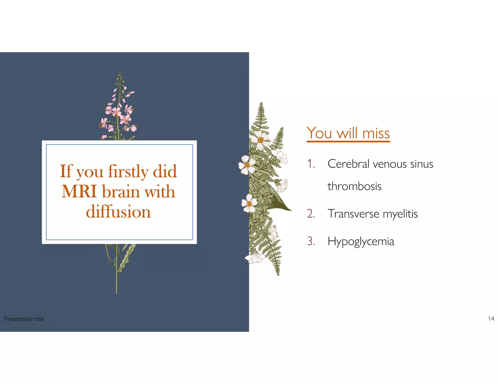If you firstly did
MRI brain with
diffusion
You will miss
1. Cerebral venous sinus
thrombosis
2. Transverse myelitis
3. Hypoglycemia
Presentation title 14
 