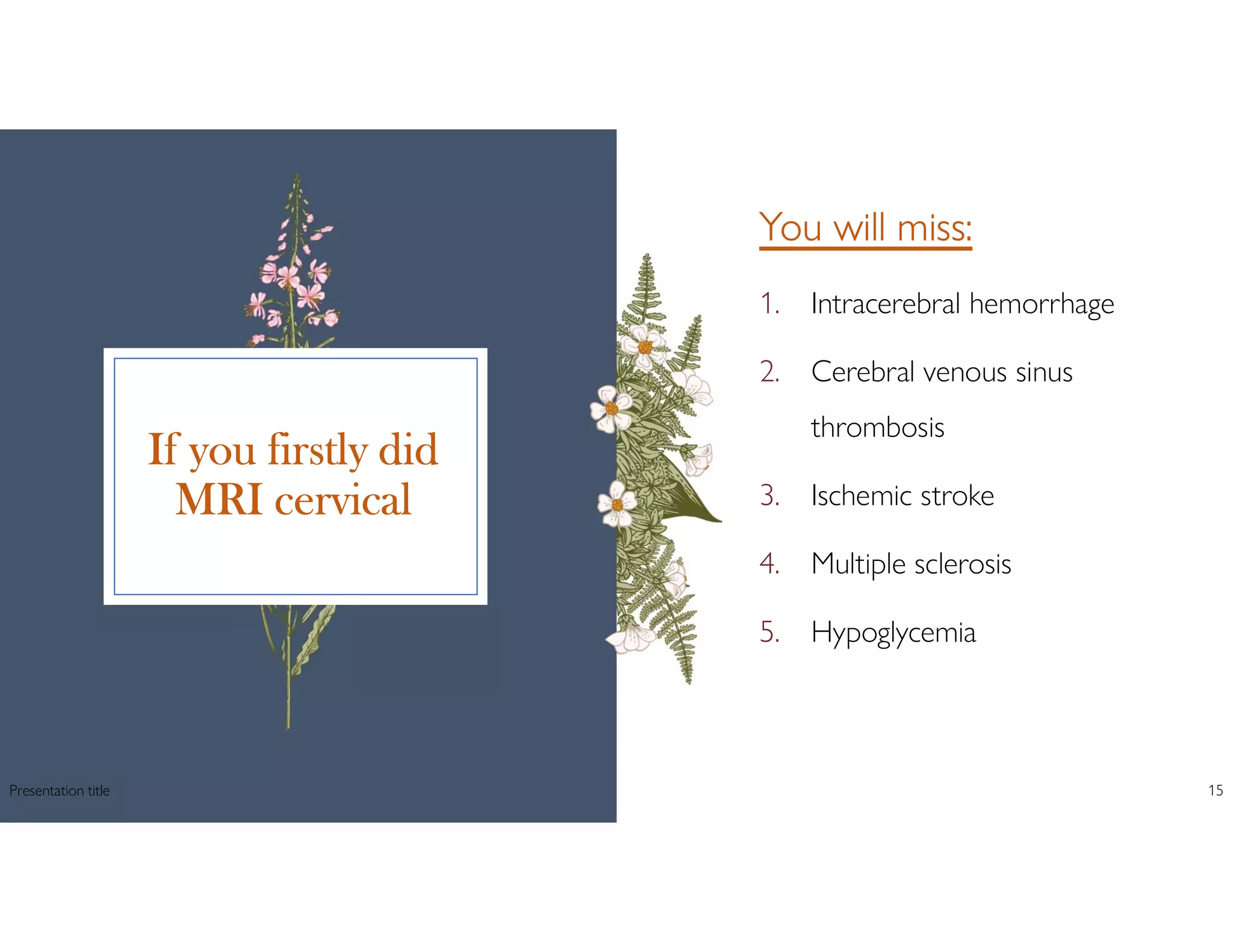 If you firstly did
MRI cervical
You will miss:
1. Intracerebral hemorrhage
2. Cerebral venous sinus
thrombosis
3. Ischemic stroke
4. Multiple sclerosis
5. Hypoglycemia
Presentation title 15
 