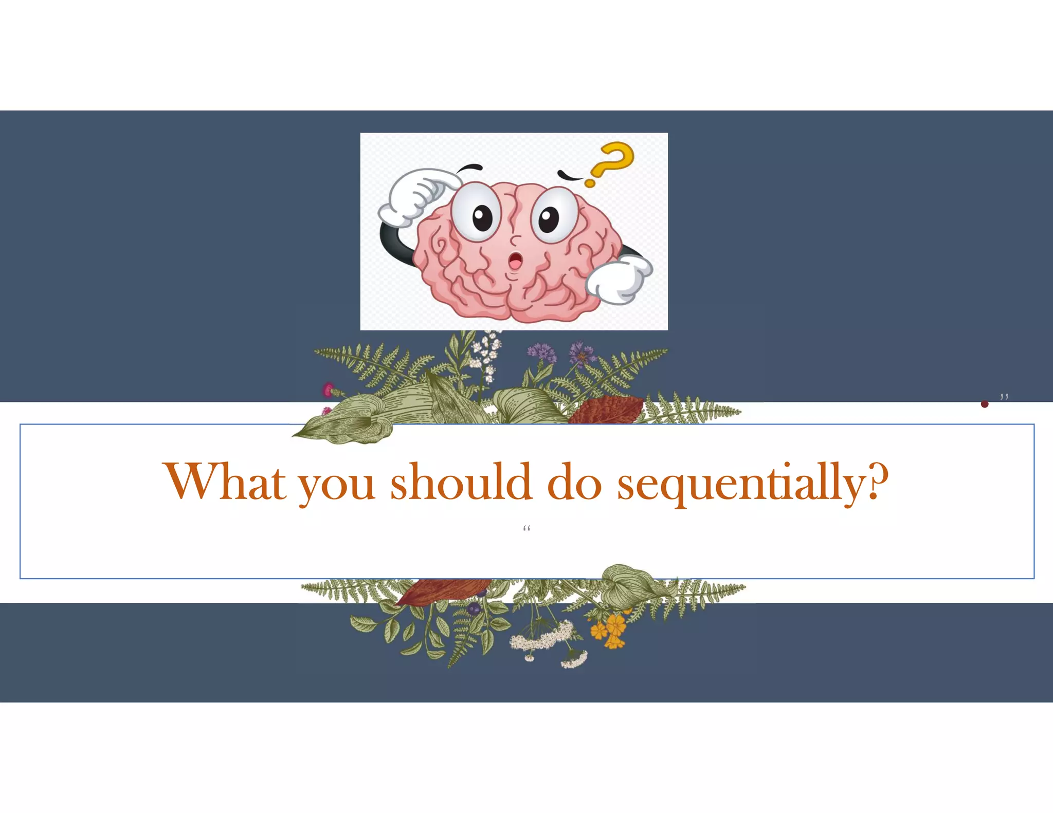 What you should do sequentially?
“
• ”
 