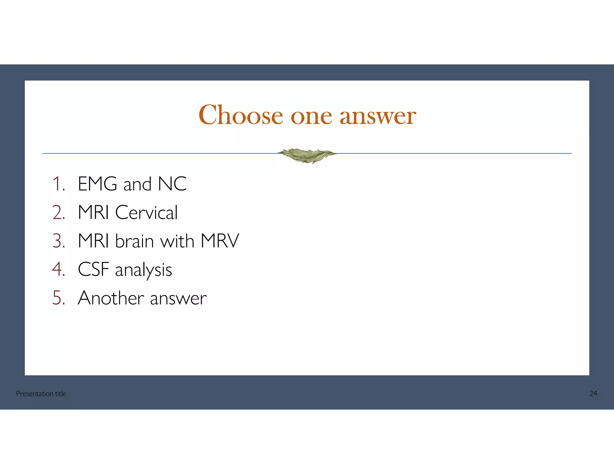 Choose one answer
1. EMG and NC
2. MRI Cervical
3. MRI brain with MRV
4. CSF analysis
5. Another answer
Presentation title 24
 