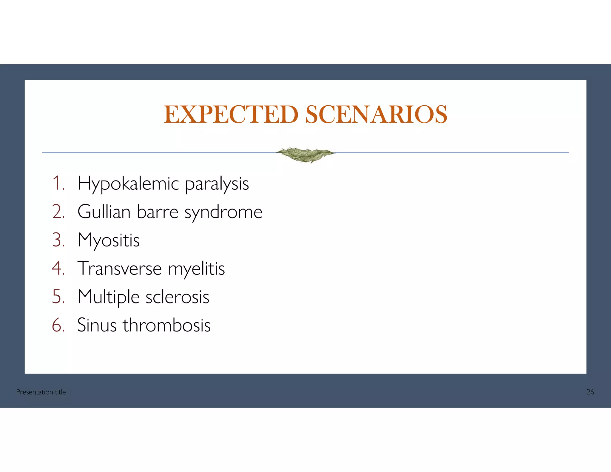 EXPECTED SCENARIOS
1. Hypokalemic paralysis
2. Gullian barre syndrome
3. Myositis
4. Transverse myelitis
5. Multiple sclerosis
6. Sinus thrombosis
Presentation title 26
 
