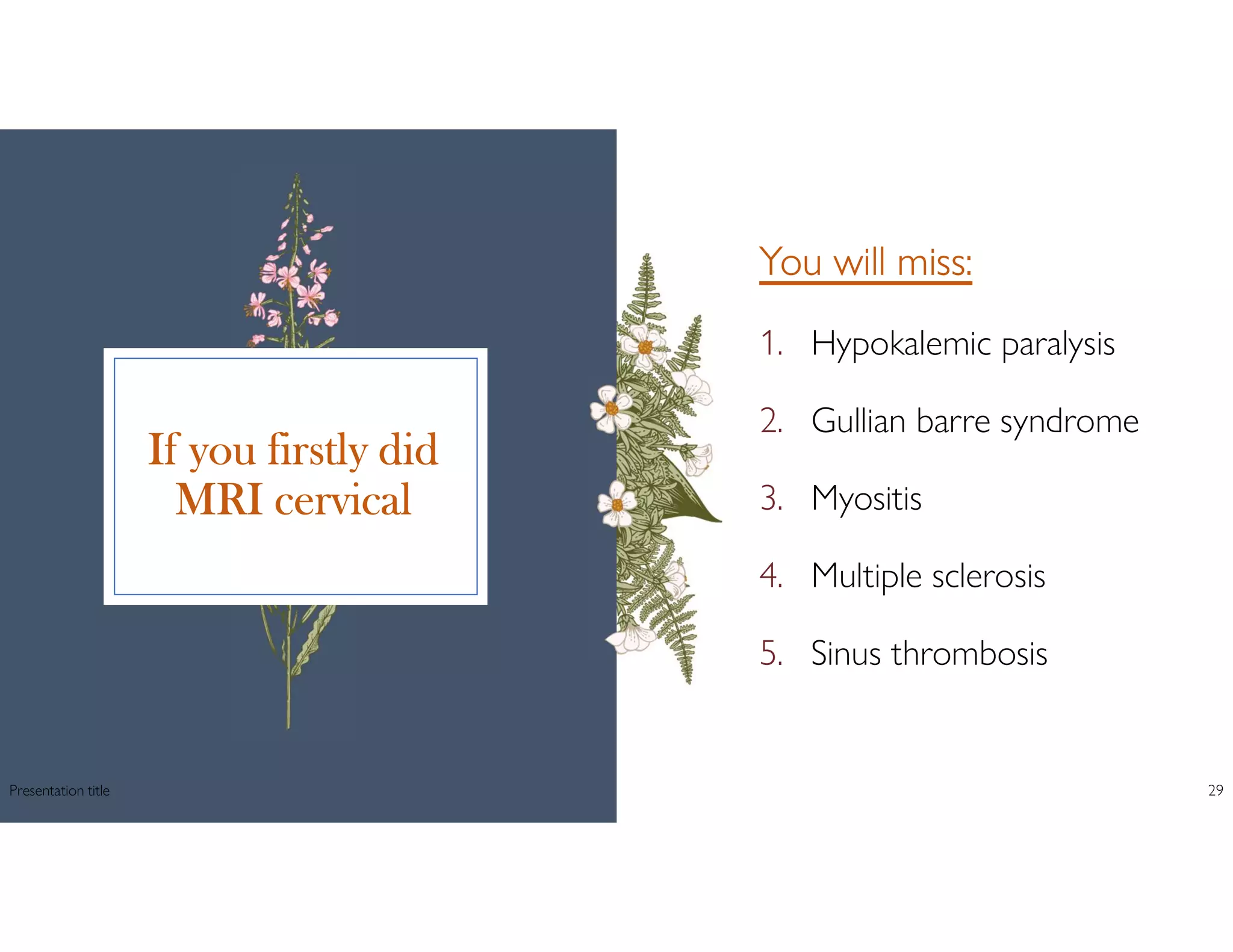 If you firstly did
MRI cervical
You will miss:
1. Hypokalemic paralysis
2. Gullian barre syndrome
3. Myositis
4. Multiple sclerosis
5. Sinus thrombosis
Presentation title 29
 