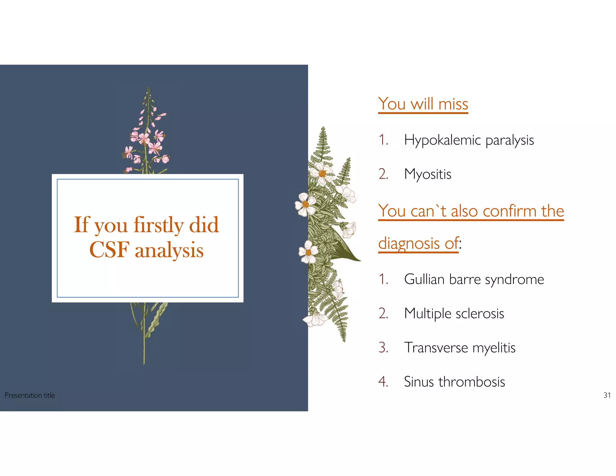 If you firstly did
CSF analysis
You will miss
1. Hypokalemic paralysis
2. Myositis
You can`t also confirm the
diagnosis of:
1. Gullian barre syndrome
2. Multiple sclerosis
3. Transverse myelitis
4. Sinus thrombosis
Presentation title 31
 