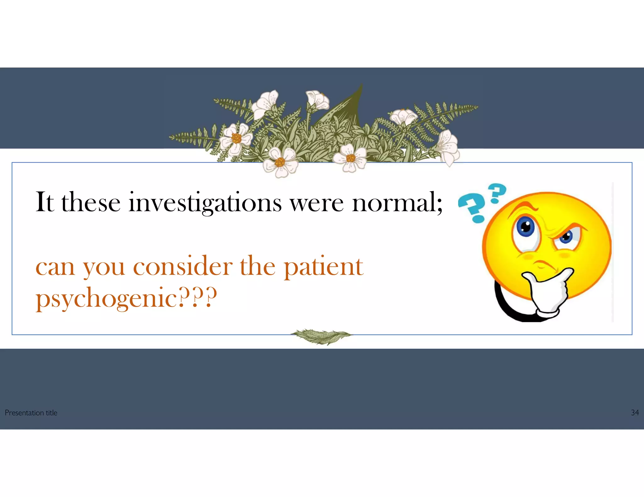 It these investigations were normal;
can you consider the patient
psychogenic???
Presentation title 34
 