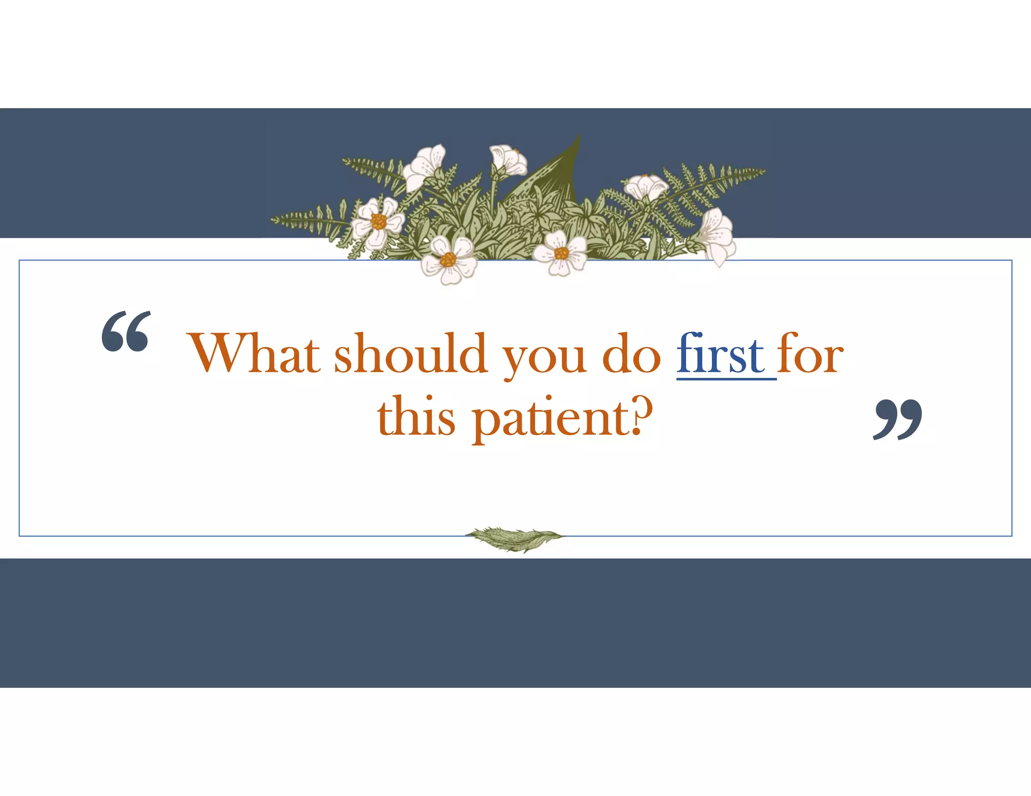What should you do first for
this patient?
 