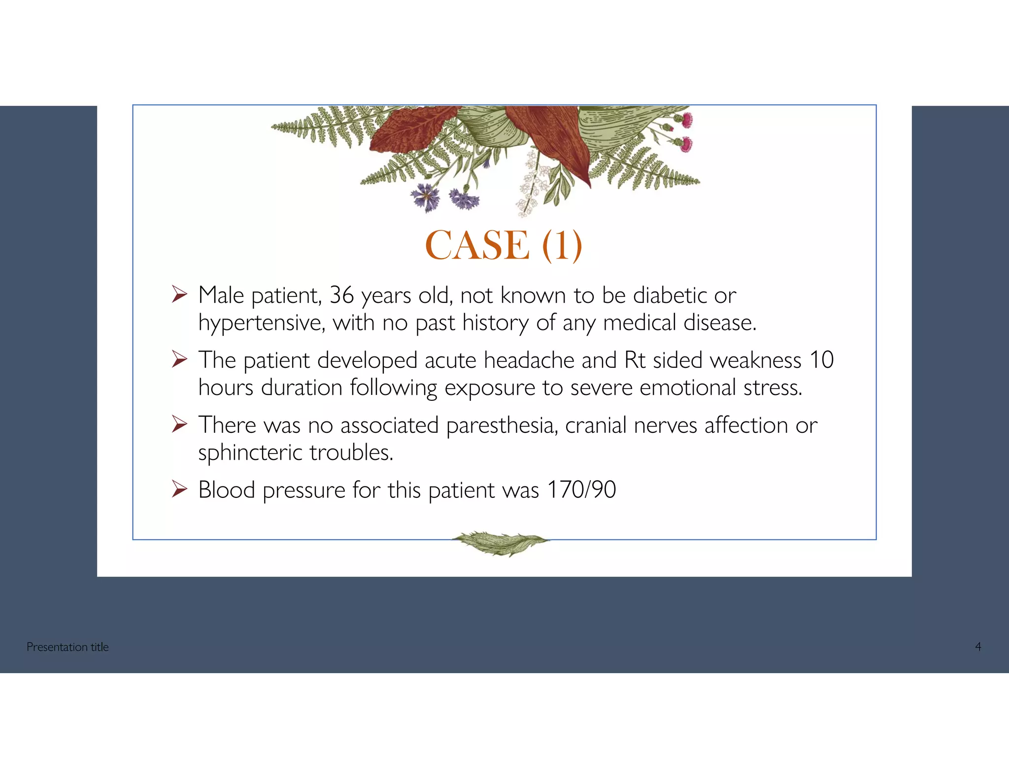  Male patient, 36 years old, not known to be diabetic or
hypertensive, with no past history of any medical disease.
 The patient developed acute headache and Rt sided weakness 10
hours duration following exposure to severe emotional stress.
 There was no associated paresthesia, cranial nerves affection or
sphincteric troubles.
 Blood pressure for this patient was 170/90
Presentation title 4
CASE (1)
 