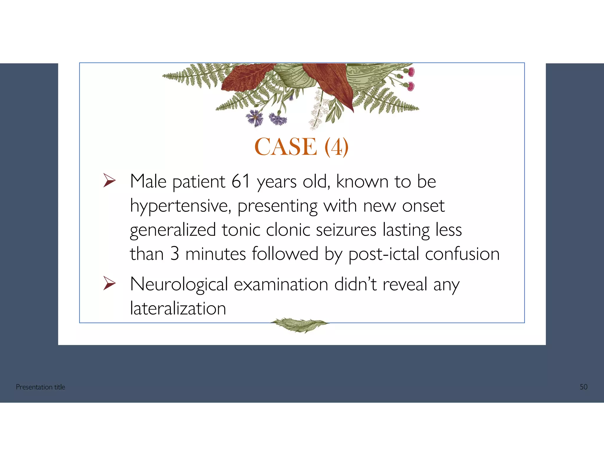  Male patient 61 years old, known to be
hypertensive, presenting with new onset
generalized tonic clonic seizures lasting less
than 3 minutes followed by post-ictal confusion
 Neurological examination didn’t reveal any
lateralization
Presentation title 50
CASE (4)
 