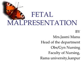 FETAL
MALPRESENTATION
BY
Mrs.Jasmi Manu
Head of the department
Obs/Gyn Nursing
Faculty of Nursing,
Rama university,kanpur
 