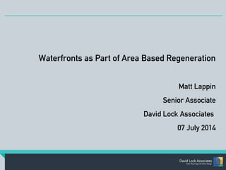Waterfronts as Part of Area Based Regeneration 
Matt Lappin 
Senior Associate 
David Lock Associates 
07 July 2014 
 