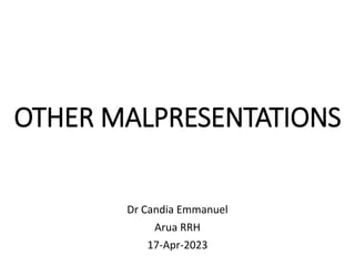 OTHER MALPRESENTATIONS
Dr Candia Emmanuel
Arua RRH
17-Apr-2023
 