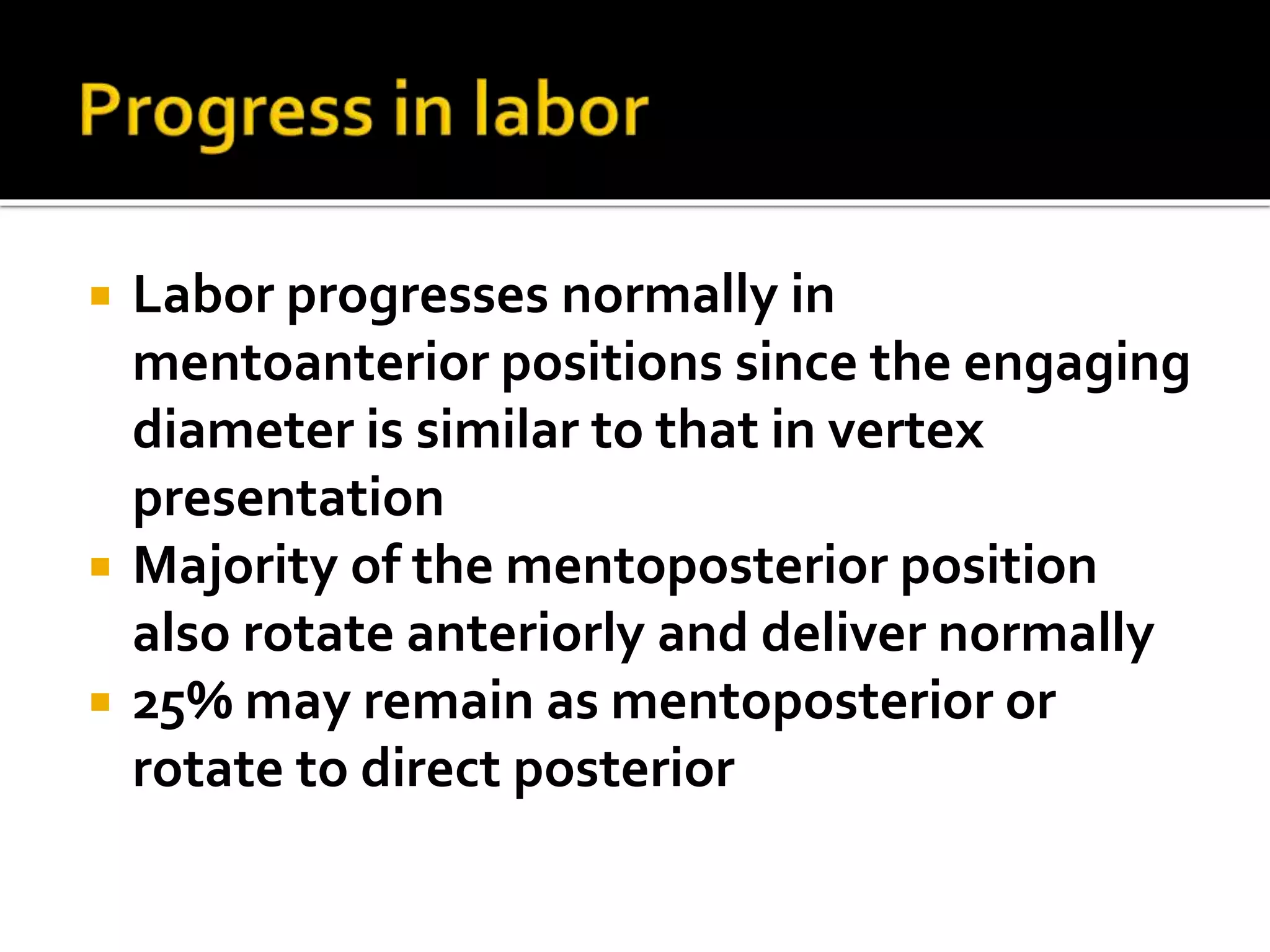  Labor progresses normally in
mentoanterior positions since the engaging
diameter is similar to that in vertex
presentation
 Majority of the mentoposterior position
also rotate anteriorly and deliver normally
 25% may remain as mentoposterior or
rotate to direct posterior
 