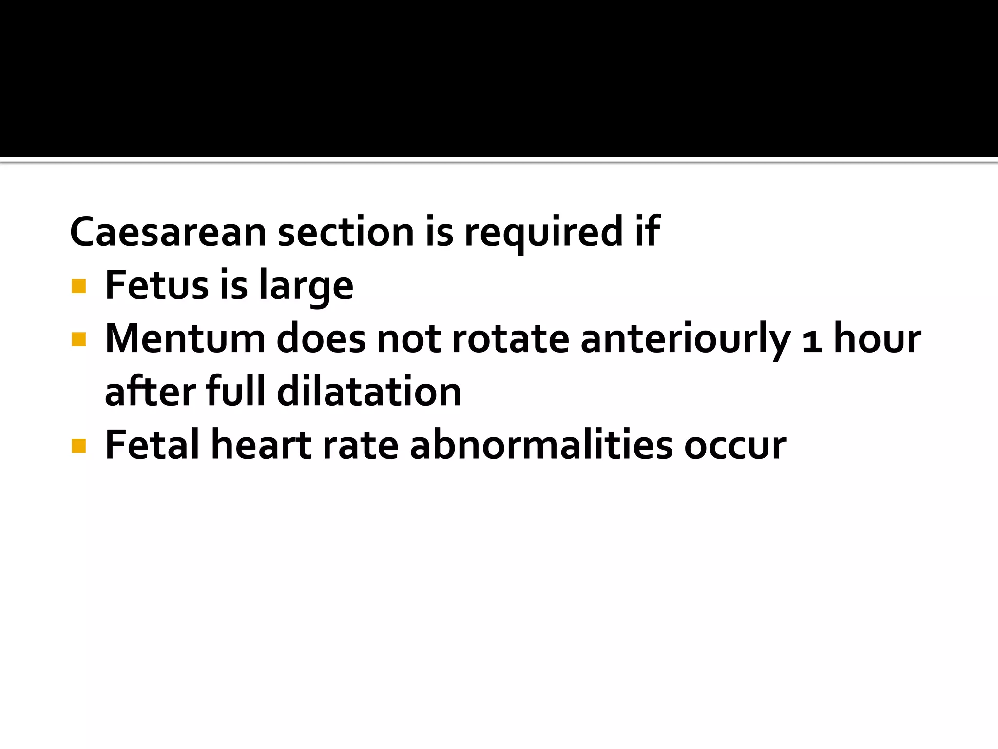 Caesarean section is required if
 Fetus is large
 Mentum does not rotate anteriourly 1 hour
after full dilatation
 Fetal heart rate abnormalities occur
 