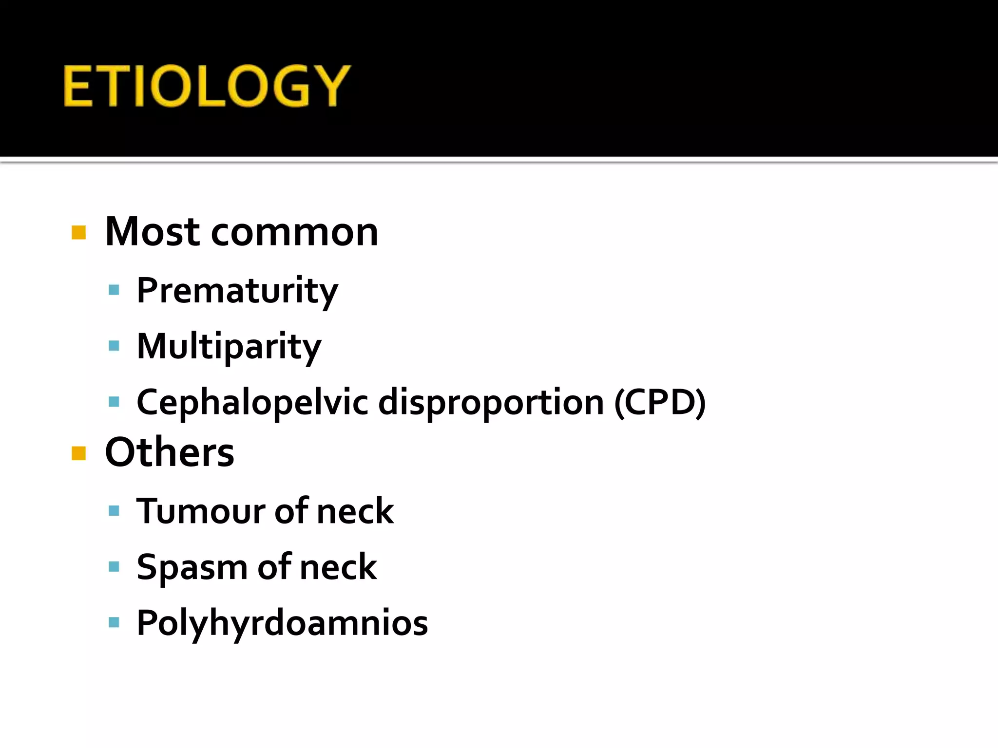  Most common
 Prematurity
 Multiparity
 Cephalopelvic disproportion (CPD)
 Others
 Tumour of neck
 Spasm of neck
 Polyhyrdoamnios
 