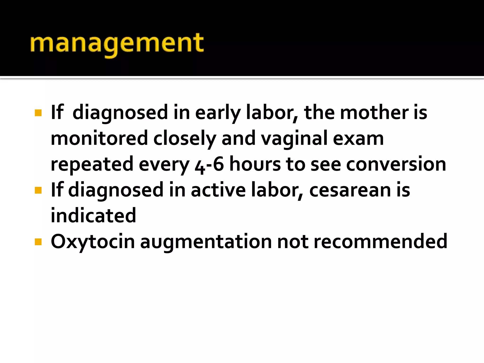  If diagnosed in early labor, the mother is
monitored closely and vaginal exam
repeated every 4-6 hours to see conversion
 If diagnosed in active labor, cesarean is
indicated
 Oxytocin augmentation not recommended
 