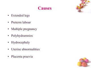 Causes
• Extended legs
• Preterm labour
• Multiple pregnancy
• Polyhydramnios
• Hydrocephaly
• Uterine abnormalities
• Placenta praevia
#

 