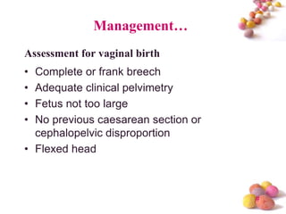 Management…
Assessment for vaginal birth
•
•
•
•

Complete or frank breech
Adequate clinical pelvimetry
Fetus not too large
No previous caesarean section or
cephalopelvic disproportion
• Flexed head

#

 