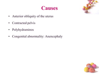 Causes
• Anterior obliquity of the uterus

• Contracted pelvis
• Polyhydraminos

• Congenital abnormality: Anencephaly

#

 