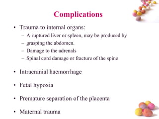 Complications
• Trauma to internal organs:
–
–
–
–

A ruptured liver or spleen, may be produced by
grasping the abdomen.
Damage to the adrenals
Spinal cord damage or fracture of the spine

• Intracranial haemorrhage
• Fetal hypoxia
• Premature separation of the placenta
• Maternal trauma

#

 