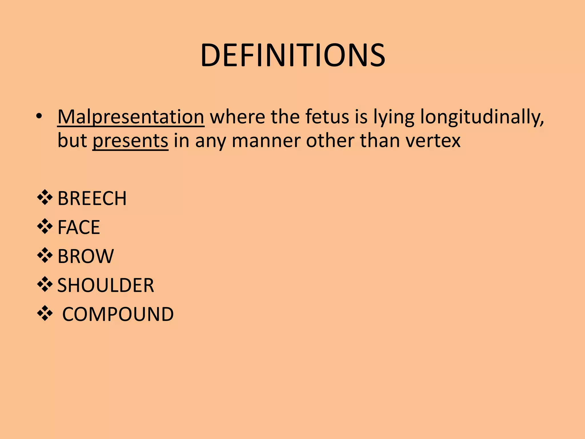 DEFINITIONS
• Malpresentation where the fetus is lying longitudinally,
  but presents in any manner other than vertex

 BREECH
 FACE
 BROW
 SHOULDER
 COMPOUND
 