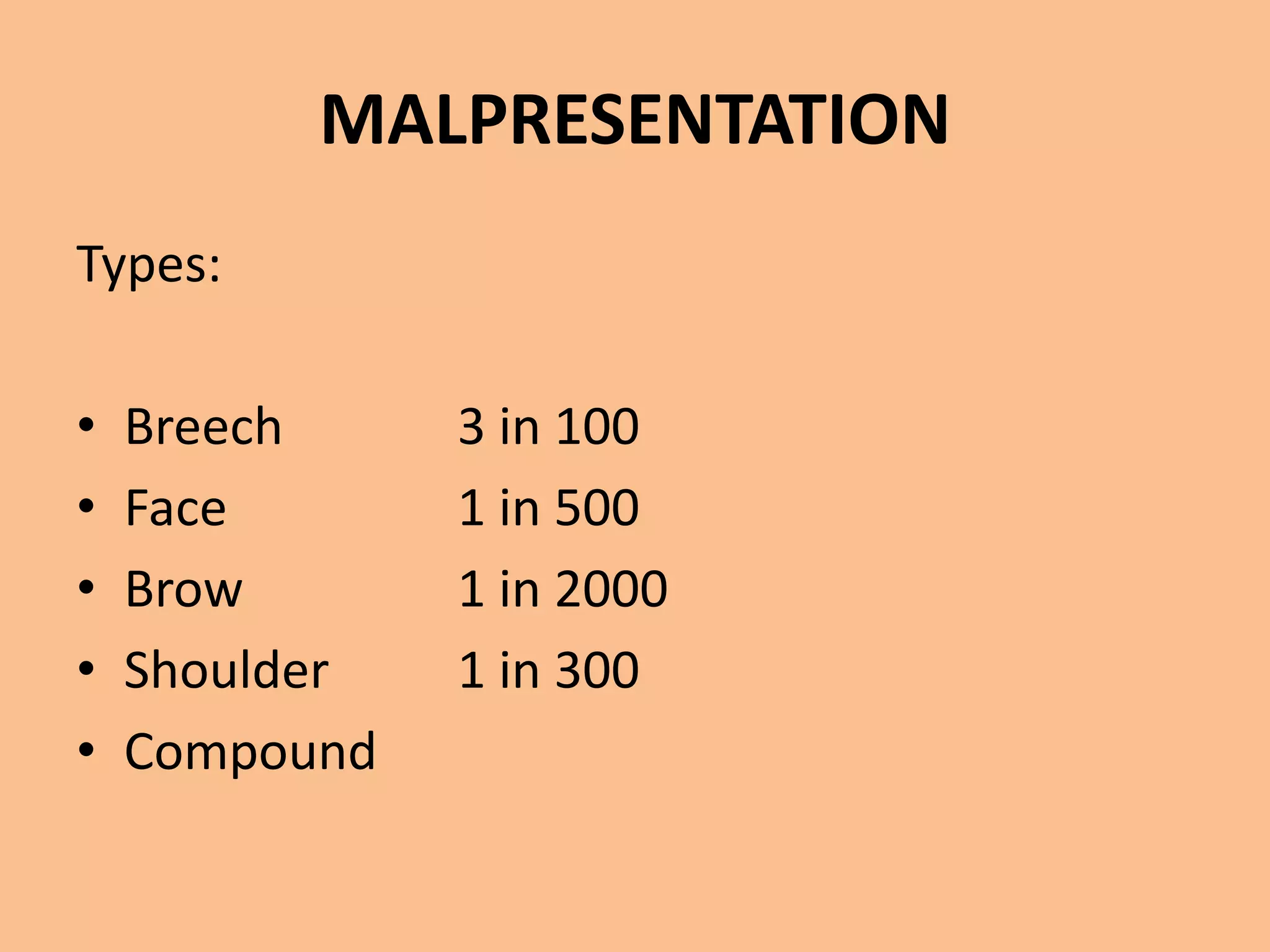 MALPRESENTATION
Types:

•   Breech     3 in 100
•   Face       1 in 500
•   Brow       1 in 2000
•   Shoulder   1 in 300
•   Compound
 