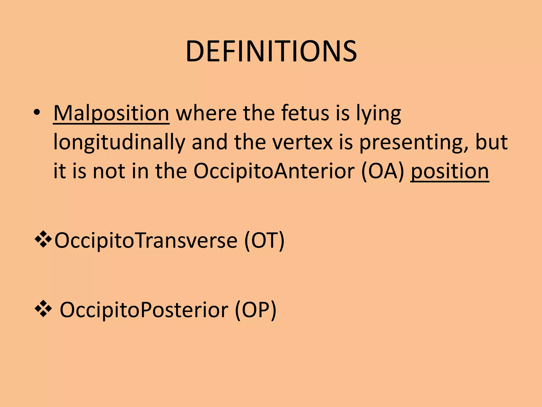 DEFINITIONS
• Malposition where the fetus is lying
  longitudinally and the vertex is presenting, but
  it is not in the OccipitoAnterior (OA) position

OccipitoTransverse (OT)

 OccipitoPosterior (OP)
 