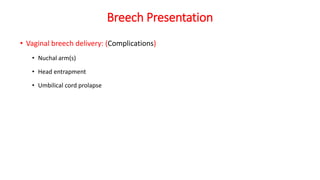 Breech Presentation
• Vaginal breech delivery: (Complications)
• Nuchal arm(s)
• Head entrapment
• Umbilical cord prolapse
 