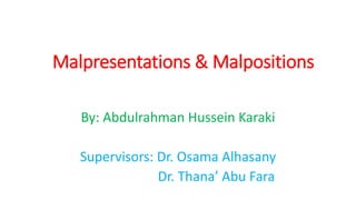 Malpresentations & Malpositions
By: Abdulrahman Hussein Karaki
Supervisors: Dr. Osama Alhasany
Dr. Thana’ Abu Fara
 