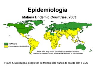 Epidemiologia
Figura 1. Distribuição geográfica da Malária pelo mundo de acordo com o CDC
 