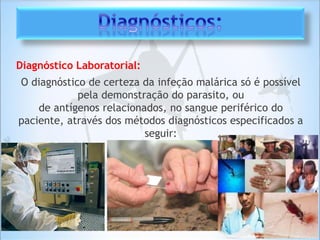 Diagnóstico Laboratorial:
O diagnóstico de certeza da infeção malárica só é possível
pela demonstração do parasito, ou
de antígenos relacionados, no sangue periférico do
paciente, através dos métodos diagnósticos especificados a
seguir:
 