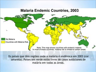 Os países que têm regiões onde a malária é endêmica em 2003 (cor
amarela). Países em verde estão livres de casos autóctones de
malária em todas as áreas.
 