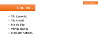 Tifo Icteróide;
Tifo Amaril;
Mal de Sião;
Vômito Negro;
Febre das Antilhas.
Sinonímia
Febre Amarela
 