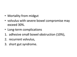 • Mortality from midgut
• volvulus with severe bowel compromise may
exceed 30%.
• Long-term complications
1. adhesive small bowel obstruction (10%),
2. recurrent volvulus,
3. short gut syndrome.
 