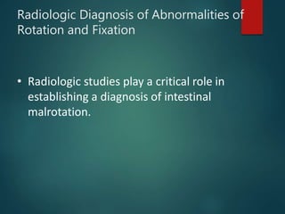Radiologic Diagnosis of Abnormalities of
Rotation and Fixation
• Radiologic studies play a critical role in
establishing a diagnosis of intestinal
malrotation.
 