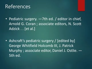 References
• Pediatric surgery. —7th ed. / editor in chief,
Arnold G. Coran ; associate editors, N. Scott
Adzick . . [et al.]
• Ashcraft’s pediatric surgery / [edited by]
George Whitfield Holcomb III, J. Patrick
Murphy ; associate editor, Daniel J. Ostlie. —
5th ed.
 