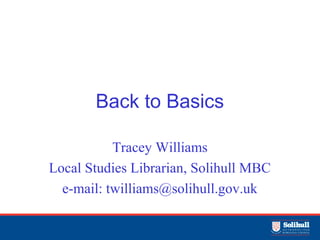 Back to Basics
Tracey Williams
Local Studies Librarian, Solihull MBC
e-mail: twilliams@solihull.gov.uk
 