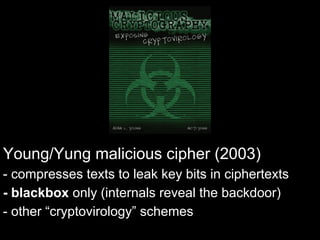 Young/Yung malicious cipher (2003)
- compresses texts to leak key bits in ciphertexts
- blackbox only (internals reveal the backdoor)
- other “cryptovirology” schemes
 