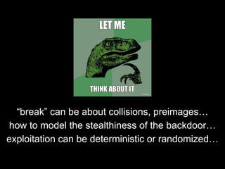 “break” can be about collisions, preimages…
how to model the stealthiness of the backdoor…
exploitation can be deterministic or randomized…
 