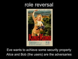 role reversal
Eve wants to achieve some security property
Alice and Bob (the users) are the adversaries
 